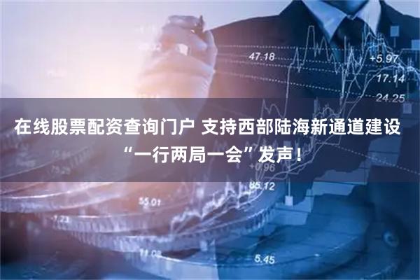 在线股票配资查询门户 支持西部陆海新通道建设 “一行两局一会”发声！