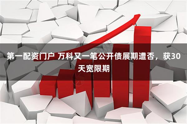 第一配资门户 万科又一笔公开债展期遭否，获30天宽限期