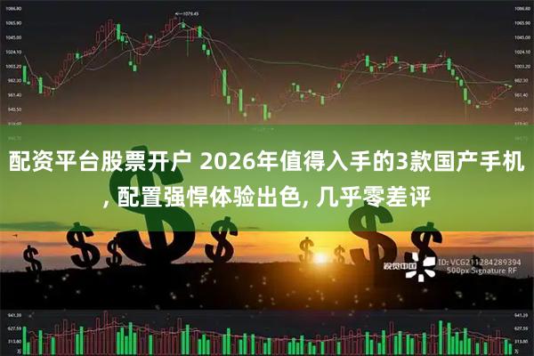 配资平台股票开户 2026年值得入手的3款国产手机, 配置强悍体验出色, 几乎零差评