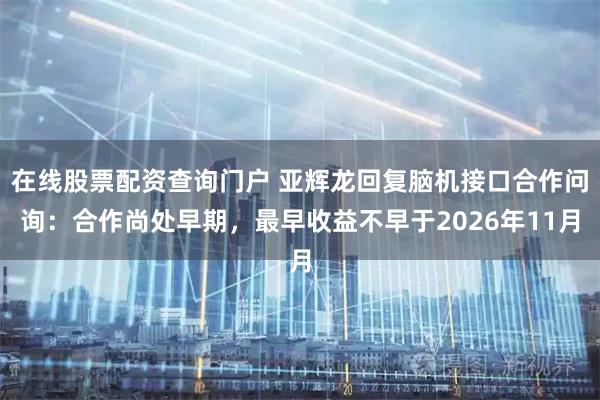 在线股票配资查询门户 亚辉龙回复脑机接口合作问询：合作尚处早期，最早收益不早于2026年11月