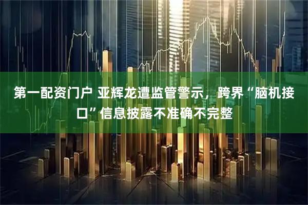 第一配资门户 亚辉龙遭监管警示，跨界“脑机接口”信息披露不准确不完整