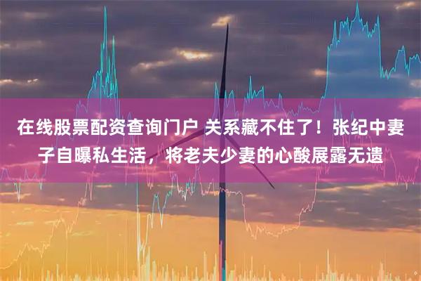 在线股票配资查询门户 关系藏不住了！张纪中妻子自曝私生活，将老夫少妻的心酸展露无遗