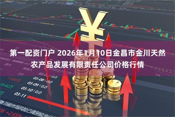 第一配资门户 2026年1月10日金昌市金川天然农产品发展有限责任公司价格行情