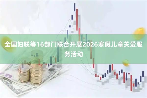 全国妇联等16部门联合开展2026寒假儿童关爱服务活动