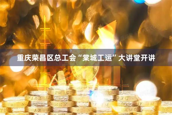 重庆荣昌区总工会“棠城工运”大讲堂开讲