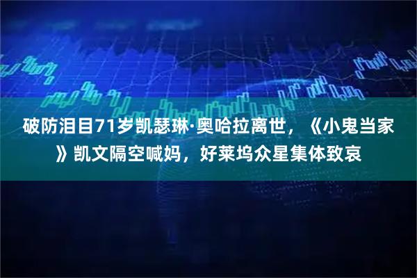 破防泪目71岁凯瑟琳·奥哈拉离世，《小鬼当家》凯文隔空喊妈，好莱坞众星集体致哀