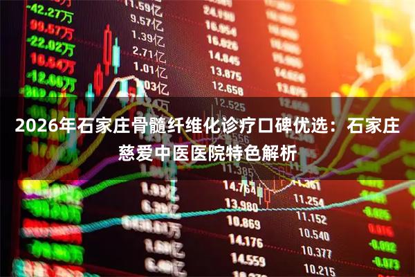 2026年石家庄骨髓纤维化诊疗口碑优选：石家庄慈爱中医医院特色解析