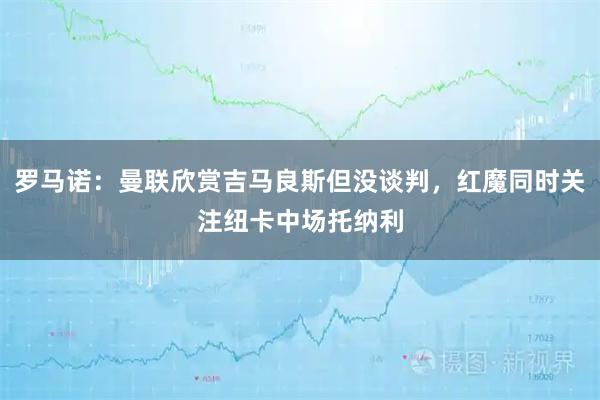 罗马诺:曼联欣赏吉马良斯但没谈判,红魔同时关注纽卡中场托纳利