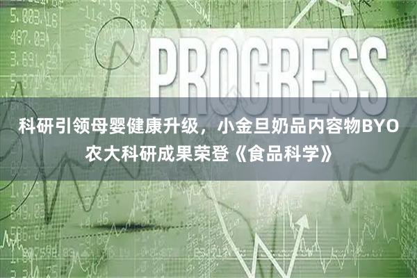 科研引领母婴健康升级，小金旦奶品内容物BYO农大科研成果荣登《食品科学》