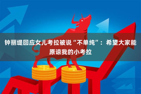 钟丽缇回应女儿考拉被说“不单纯”：希望大家能原谅我的小考拉