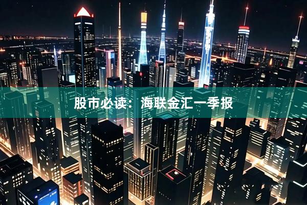 股市必读：海联金汇一季报