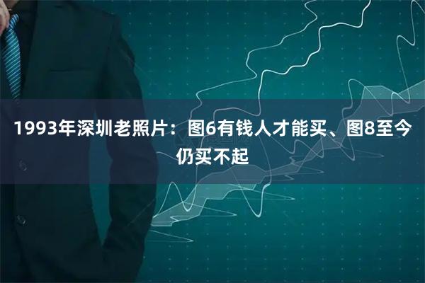 1993年深圳老照片:图6有钱人才能买、图8至今仍买不起