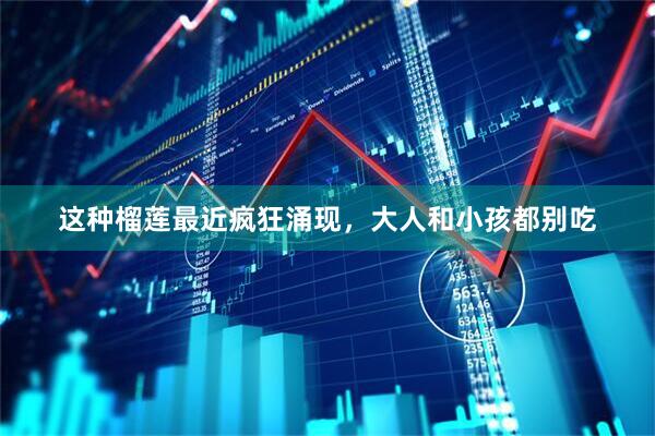 这种榴莲最近疯狂涌现，大人和小孩都别吃