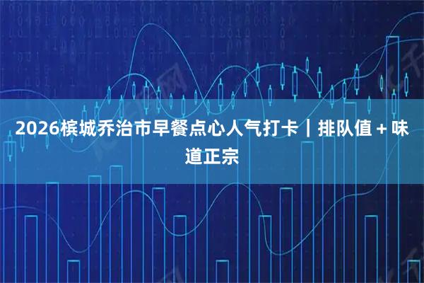 2026槟城乔治市早餐点心人气打卡｜排队值＋味道正宗
