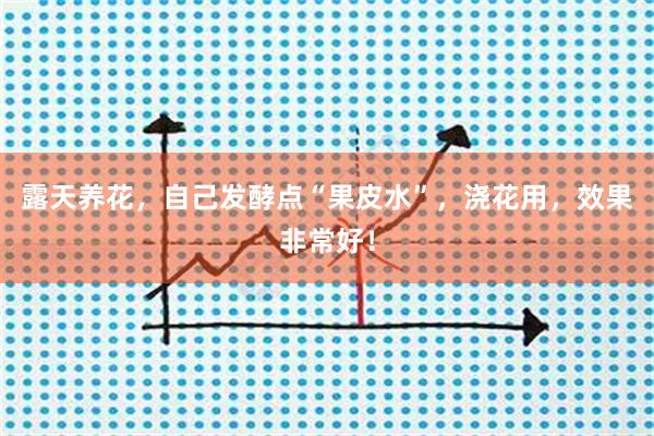露天养花，自己发酵点“果皮水”，浇花用，效果非常好！