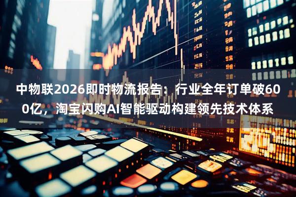 中物联2026即时物流报告：行业全年订单破600亿，淘宝闪购AI智能驱动构建领先技术体系