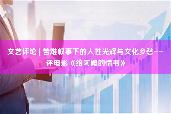 文艺评论 | 苦难叙事下的人性光辉与文化乡愁——评电影《给阿嬷的情书》