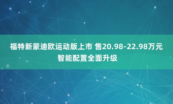 福特新蒙迪欧运动版上市 售20.98-22.98万元 智能配置全面升级