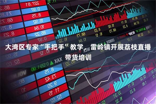 大湾区专家“手把手”教学，雷岭镇开展荔枝直播带货培训