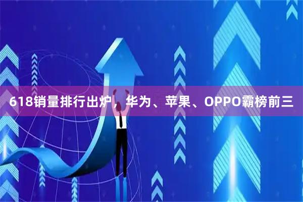 618销量排行出炉，华为、苹果、OPPO霸榜前三