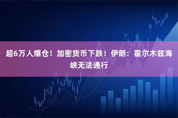 超6万人爆仓！加密货币下跌！伊朗：霍尔木兹海峡无法通行
