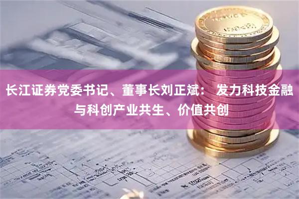 长江证券党委书记、董事长刘正斌： 发力科技金融 与科创产业共生、价值共创