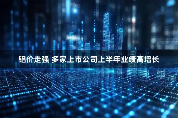 铝价走强 多家上市公司上半年业绩高增长